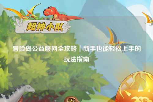 冒险岛公益服网全攻略｜新手也能轻松上手的玩法指南