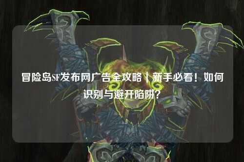 冒险岛SF发布网广告全攻略｜新手必看！如何识别与避开陷阱？