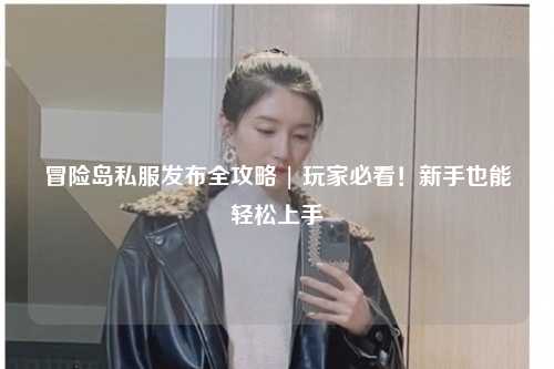 冒险岛私服发布全攻略 | 玩家必看！新手也能轻松上手