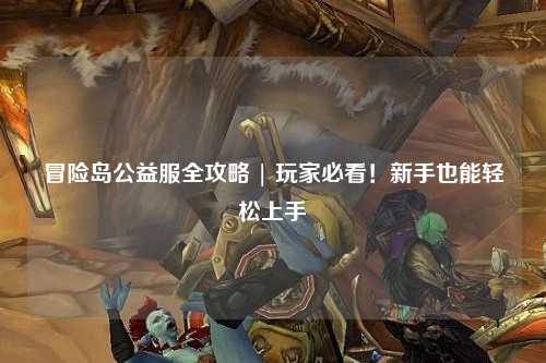 冒险岛公益服全攻略 | 玩家必看！新手也能轻松上手