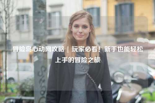 冒险岛心动网攻略 | 玩家必看！新手也能轻松上手的冒险之旅