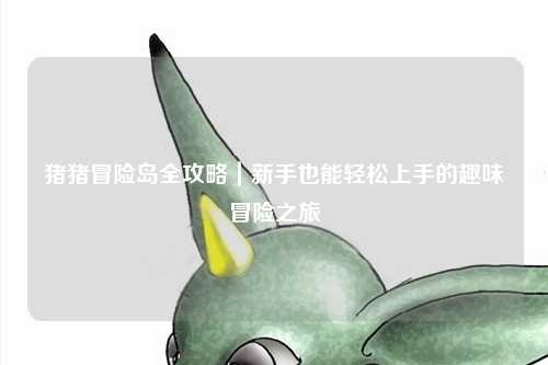 猪猪冒险岛全攻略｜新手也能轻松上手的趣味冒险之旅✨