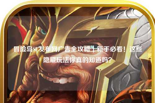 冒险岛SF发布网广告全攻略｜新手必看！这些隐藏玩法你真的知道吗？