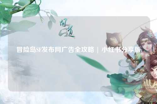 冒险岛SF发布网广告全攻略 | 小红书分享版