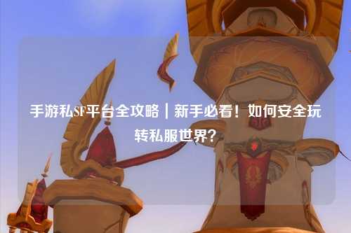 手游私SF平台全攻略｜新手必看！如何安全玩转私服世界？