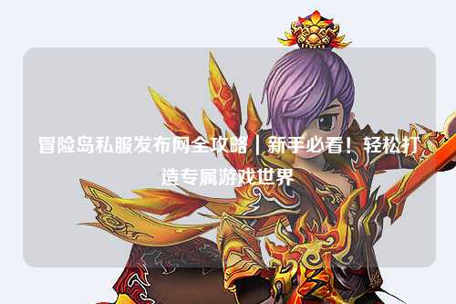 冒险岛私服发布网全攻略｜新手必看！轻松打造专属游戏世界