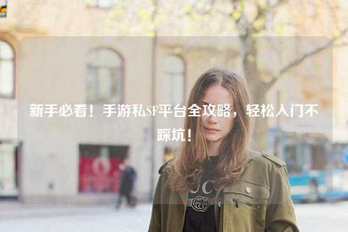 新手必看！手游私SF平台全攻略，轻松入门不踩坑！