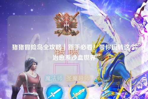 猪猪冒险岛全攻略｜新手必看！带你玩转这个治愈系沙盒世界✨