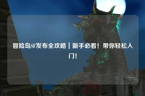 冒险岛SF发布全攻略｜新手必看！带你轻松入门！
