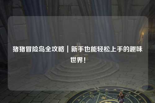猪猪冒险岛全攻略｜新手也能轻松上手的趣味世界！