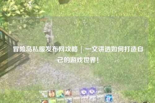 冒险岛私服发布网攻略 | 一文讲透如何打造自己的游戏世界！