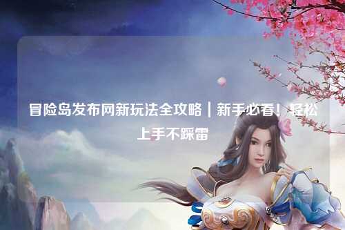 冒险岛发布网新玩法全攻略｜新手必看！轻松上手不踩雷