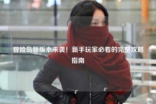 冒险岛新版本来袭！新手玩家必看的完整攻略指南✨