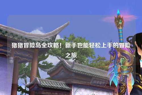 猪猪冒险岛全攻略！新手也能轻松上手的冒险之旅✨