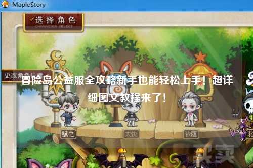 冒险岛公益服全攻略新手也能轻松上手！超详细图文教程来了！