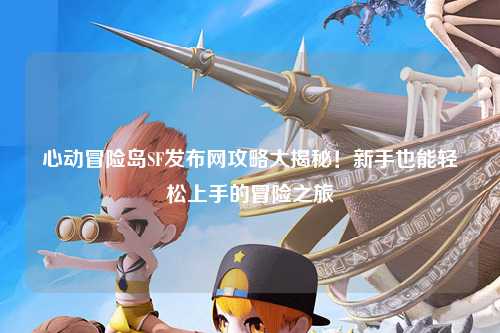 心动冒险岛SF发布网攻略大揭秘！新手也能轻松上手的冒险之旅