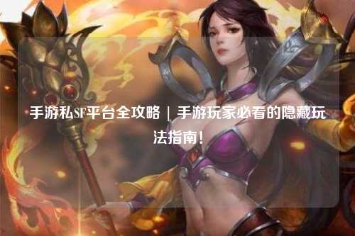 手游私SF平台全攻略 | 手游玩家必看的隐藏玩法指南！