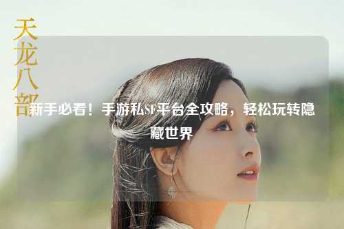 新手必看！手游私SF平台全攻略，轻松玩转隐藏世界