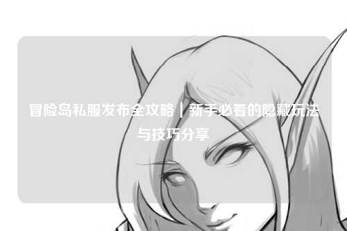 冒险岛私服发布全攻略｜新手必看的隐藏玩法与技巧分享✨