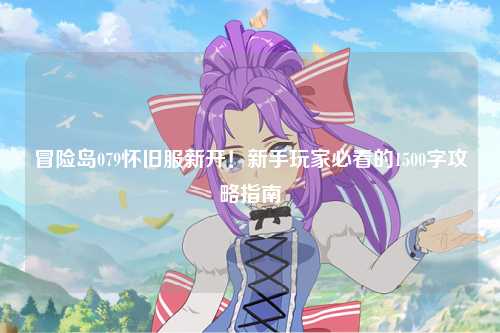 冒险岛079怀旧服新开！新手玩家必看的1500字攻略指南