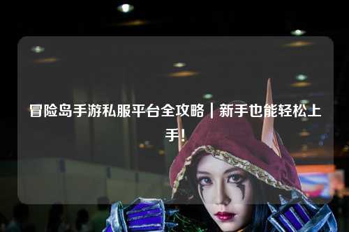 冒险岛手游私服平台全攻略｜新手也能轻松上手！