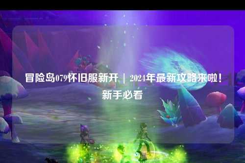 冒险岛079怀旧服新开 | 2024年最新攻略来啦！新手必看