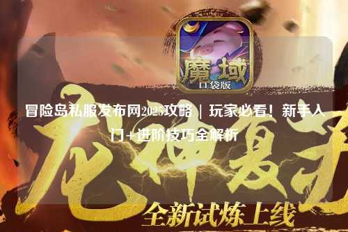 冒险岛私服发布网2025攻略 | 玩家必看！新手入门+进阶技巧全解析
