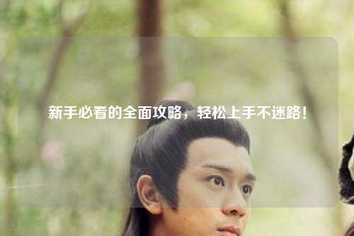 新手必看的全面攻略，轻松上手不迷路！