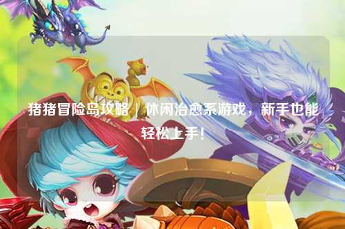 猪猪冒险岛攻略 | 休闲治愈系游戏，新手也能轻松上手！