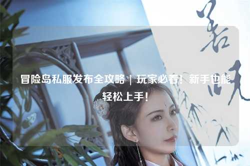 冒险岛私服发布全攻略 | 玩家必看！新手也能轻松上手！