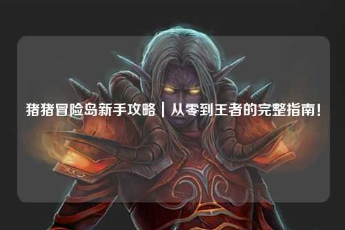 猪猪冒险岛新手攻略｜从零到王者的完整指南！